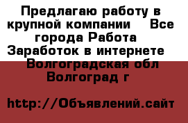 Предлагаю работу в крупной компании  - Все города Работа » Заработок в интернете   . Волгоградская обл.,Волгоград г.